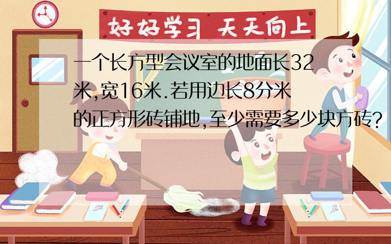 一个长方型会议室的地面长32米,宽16米.若用边长8分米的正方形砖铺地,至少需要多少块方砖?