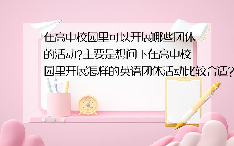 在高中校园里可以开展哪些团体的活动?主要是想问下在高中校园里开展怎样的英语团体活动比较合适?能够被领导认可的,不会影响到校园秩序的,最重要的是能让每一个成员都能找到自己要做