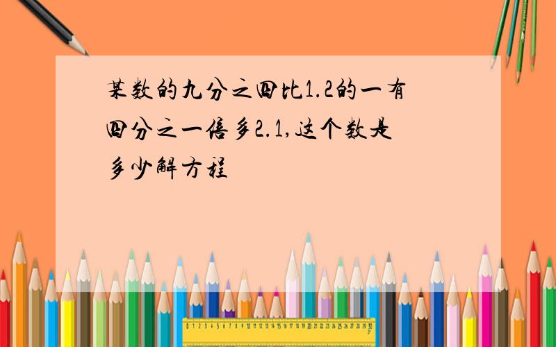 某数的九分之四比1.2的一有四分之一倍多2.1,这个数是多少解方程