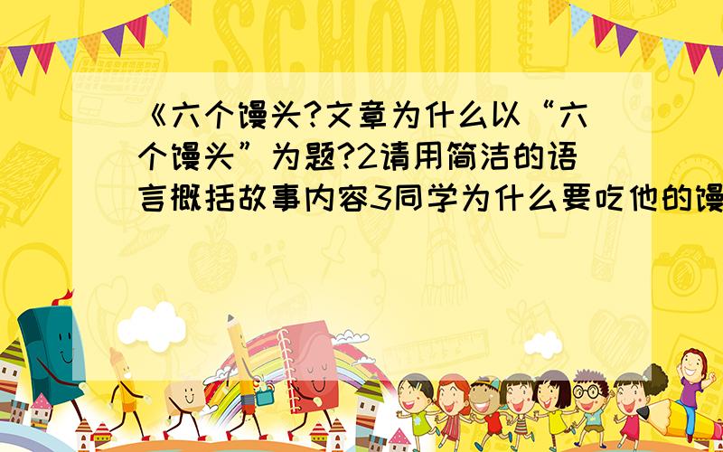 《六个馒头?文章为什么以“六个馒头”为题?2请用简洁的语言概括故事内容3同学为什么要吃他的馒头？这个情节对你有神魔启示？4第⑤自然段中“其实还是学校食堂做的馒头好吃”一句表