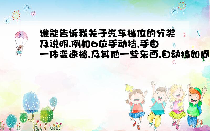 谁能告诉我关于汽车档位的分类及说明.例如6位手动挡,手自一体变速档,及其他一些东西,自动挡如何发动车什么的,另外回答的全面,小弟嗨另有加分.