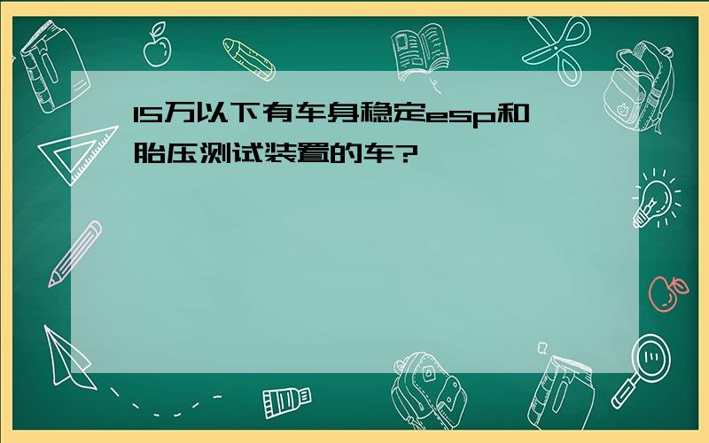 15万以下有车身稳定esp和胎压测试装置的车?