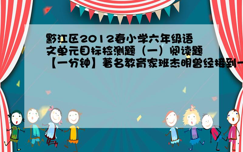 黔江区2012春小学六年级语文单元目标检测题（一）阅读题【一分钟】著名教育家班杰明曾经接到一个青年人的求救电话,并与那个渴望成功的青年人约好了见面的时间和地点.当那个青年如约