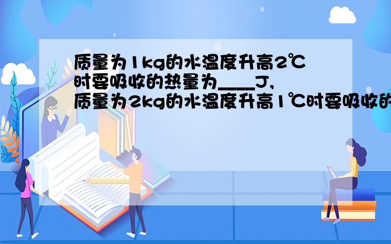 质量为1kg的水温度升高2℃时要吸收的热量为____J,质量为2kg的水温度升高1℃时要吸收的热量为_____J.