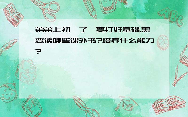 弟弟上初一了,要打好基础.需要读哪些课外书?培养什么能力?