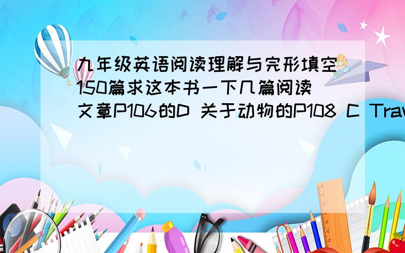 九年级英语阅读理解与完形填空150篇求这本书一下几篇阅读文章P106的D 关于动物的P108 C Traveling is a relaxing and pleasing activity.P55 的Passage 3