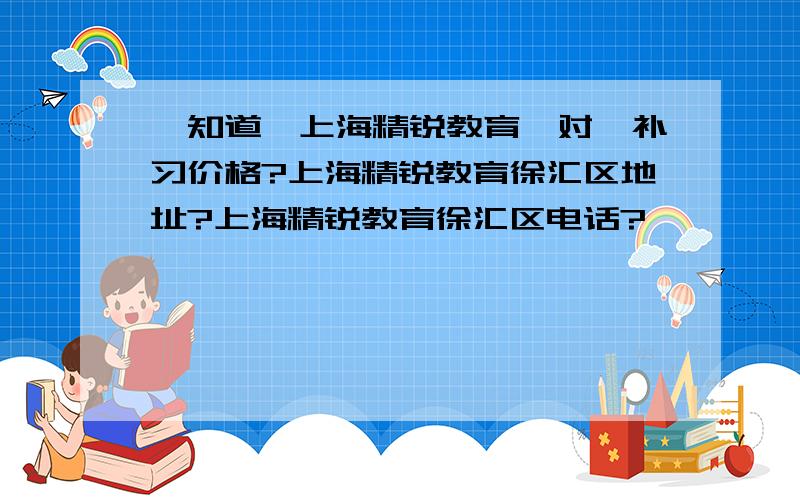 【知道】上海精锐教育一对一补习价格?上海精锐教育徐汇区地址?上海精锐教育徐汇区电话?