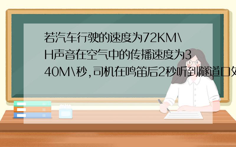 若汽车行驶的速度为72KM\H声音在空气中的传播速度为340M\秒,司机在鸣笛后2秒听到隧道口处的山崖反射的回则鸣笛时汽车距离隧道口山崖口有多远要 详 细 步 骤 详 细