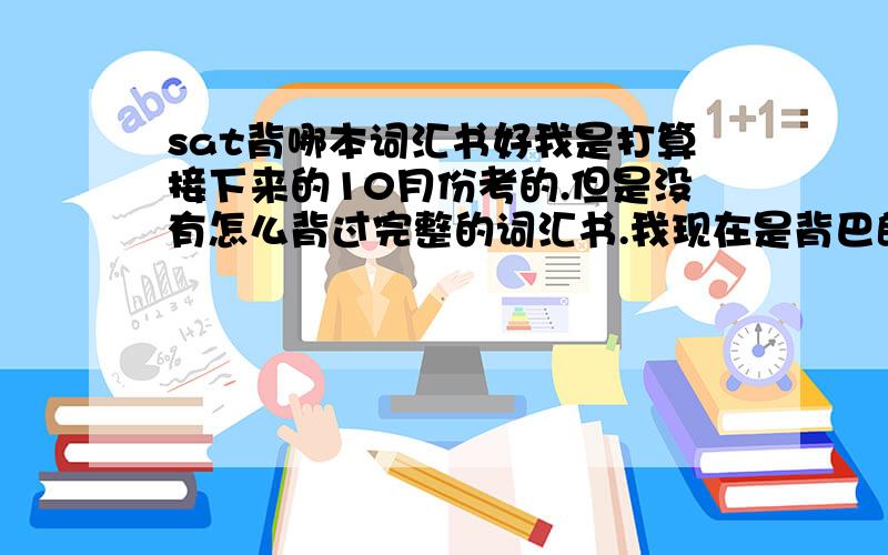 sat背哪本词汇书好我是打算接下来的10月份考的.但是没有怎么背过完整的词汇书.我现在是背巴郎3500还是那个我新东方老师推荐的 《sat词汇必备》王海涛