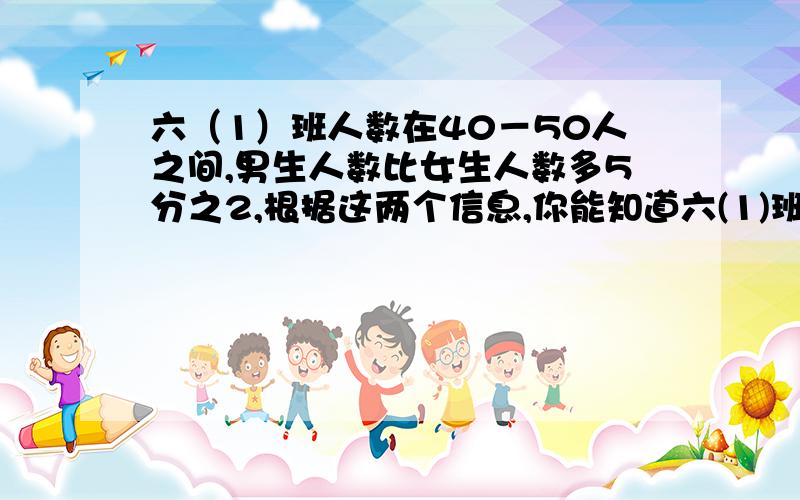 六（1）班人数在40－50人之间,男生人数比女生人数多5分之2,根据这两个信息,你能知道六(1)班男,女生人数是多少吗?快 要有讲解