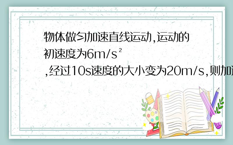 物体做匀加速直线运动,运动的初速度为6m/s²,经过10s速度的大小变为20m/s,则加速度大小可能为多少运动物体做匀加速直线运动，运动的初速度为6m/s²，经过10s速度的大小变为20m/s，则加