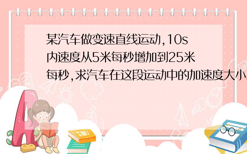 某汽车做变速直线运动,10s内速度从5米每秒增加到25米每秒,求汽车在这段运动中的加速度大小和方向.如果遇到紧急刹车,2s内速度均匀减为零,求这个过程中加速度的大小和方向.