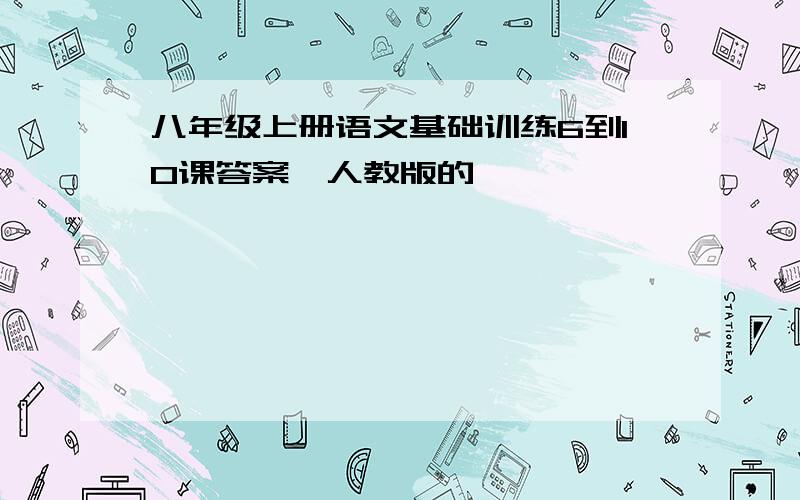 八年级上册语文基础训练6到10课答案,人教版的