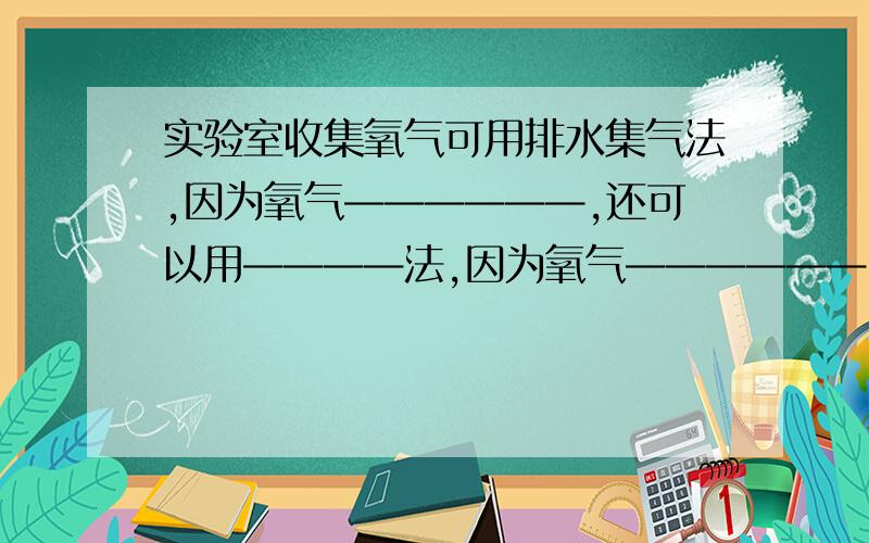 实验室收集氧气可用排水集气法,因为氧气——————,还可以用————法,因为氧气——————