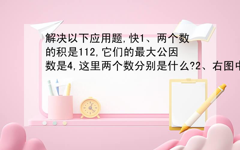 解决以下应用题,快1、两个数的积是112,它们的最大公因数是4,这里两个数分别是什么?2、右图中阴影部分的面积占总面积的多少?