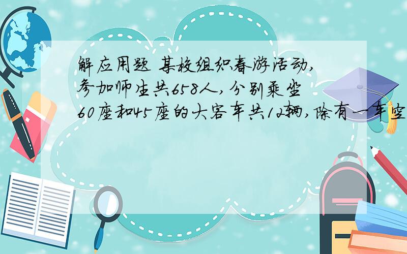 解应用题 某校组织春游活动,参加师生共658人,分别乘坐60座和45座的大客车共12辆,除有一车空2个位置,其余车都做满,问60座和45座的大客车各几辆?