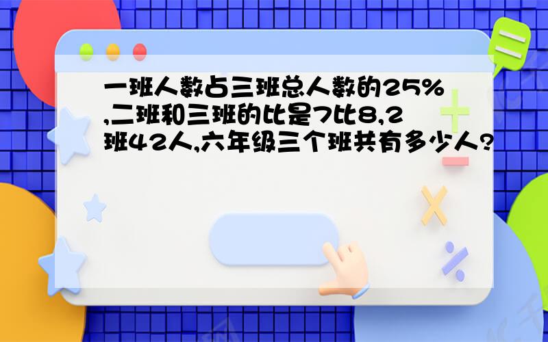 一班人数占三班总人数的25%,二班和三班的比是7比8,2班42人,六年级三个班共有多少人?