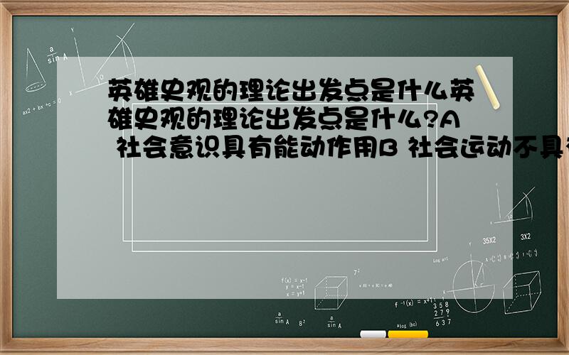 英雄史观的理论出发点是什么英雄史观的理论出发点是什么?A 社会意识具有能动作用B 社会运动不具有规律性C 社会意识决定社会存在D 人是社会活动的主体