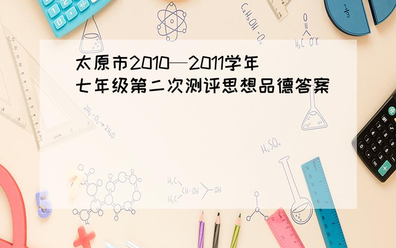 太原市2010—2011学年七年级第二次测评思想品德答案