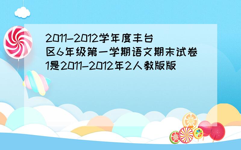 2011-2012学年度丰台区6年级第一学期语文期末试卷1是2011-2012年2人教版版