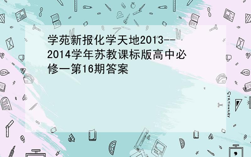 学苑新报化学天地2013--2014学年苏教课标版高中必修一第16期答案