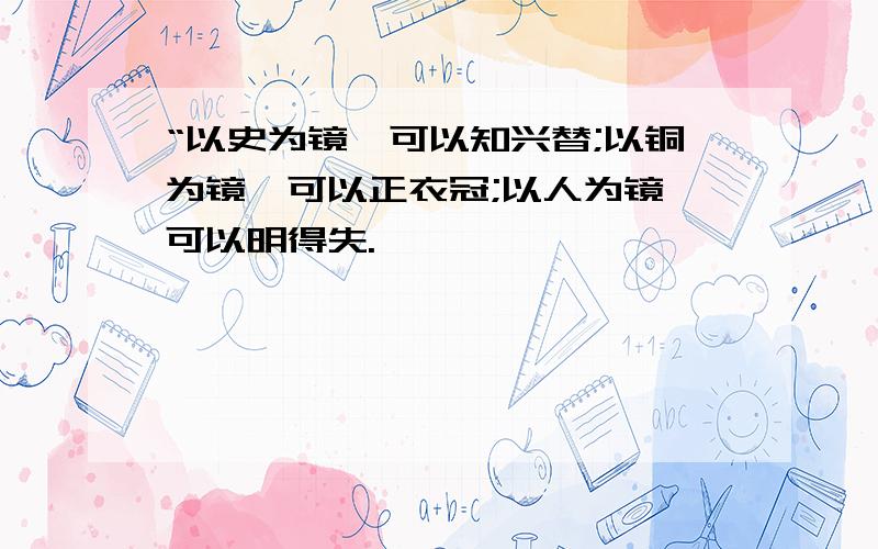 “以史为镜,可以知兴替;以铜为镜,可以正衣冠;以人为镜,可以明得失.