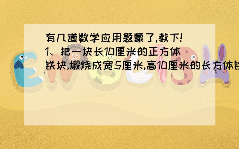 有几道数学应用题蒙了,教下!1、把一块长10厘米的正方体铁块,煅烧成宽5厘米,高10厘米的长方体铁条,这根铁条长是多少厘米?4、平江市2007年和2008年共建商品房560万平方米.2008年建商品房的面