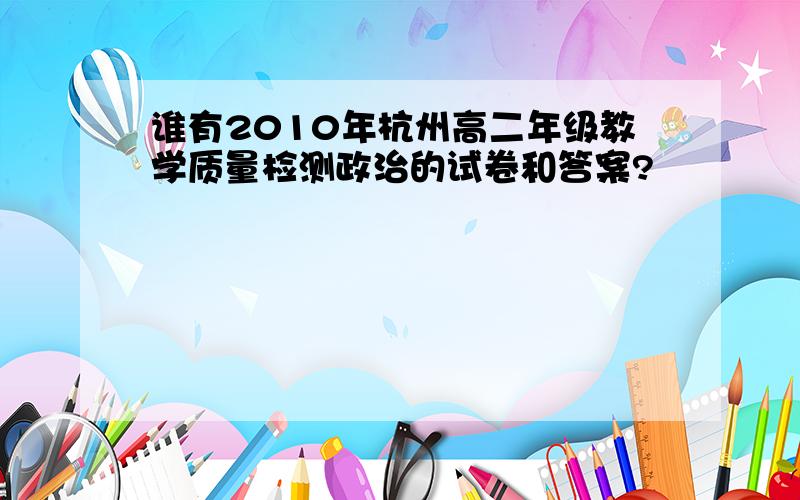 谁有2010年杭州高二年级教学质量检测政治的试卷和答案?