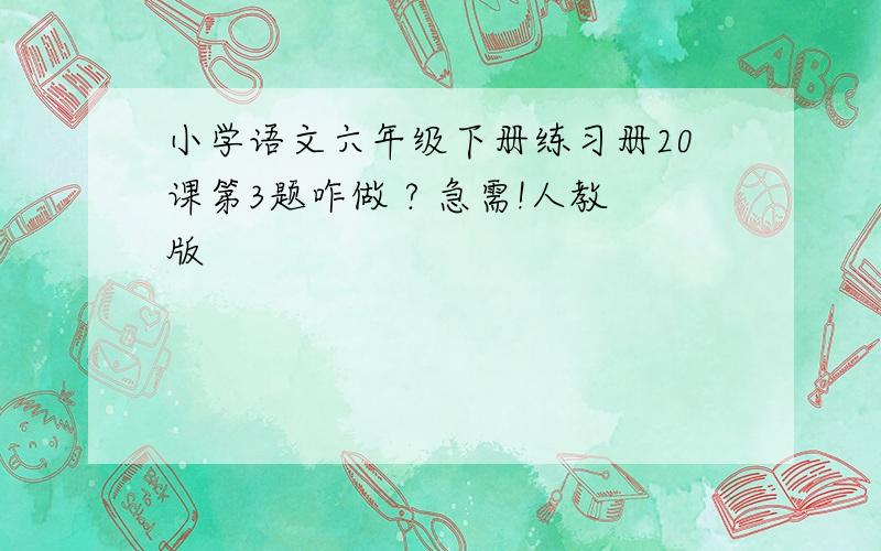 小学语文六年级下册练习册20课第3题咋做 ? 急需!人教版