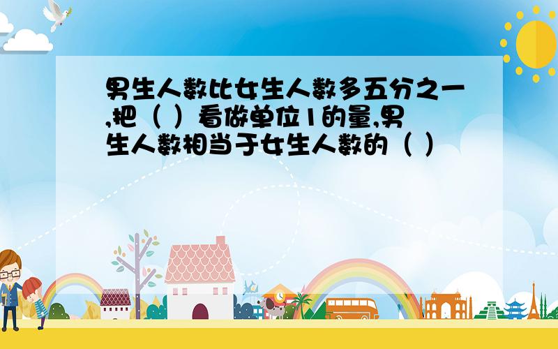 男生人数比女生人数多五分之一,把（ ）看做单位1的量,男生人数相当于女生人数的（ ）