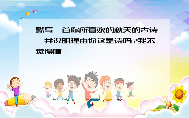 默写一首你所喜欢的秋天的古诗,并说明理由你这是诗吗?我不觉得啊