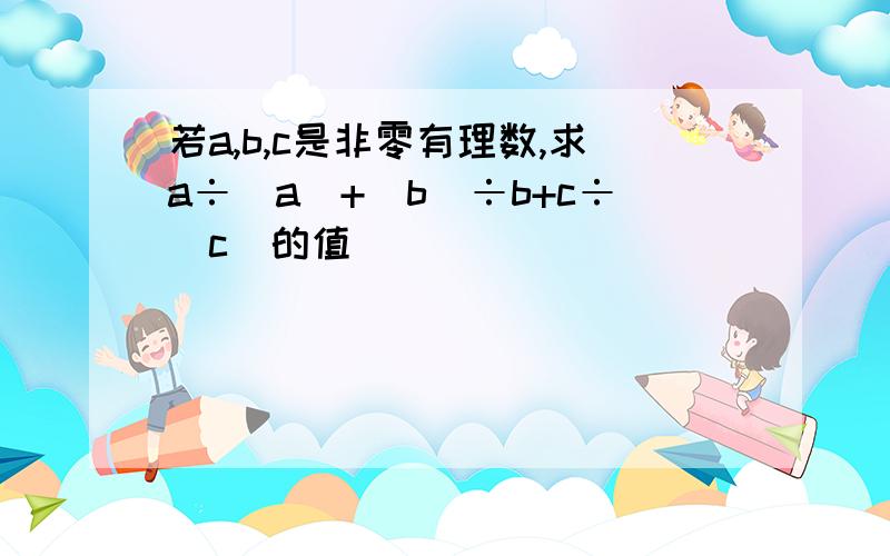 若a,b,c是非零有理数,求a÷|a|+|b|÷b+c÷|c|的值