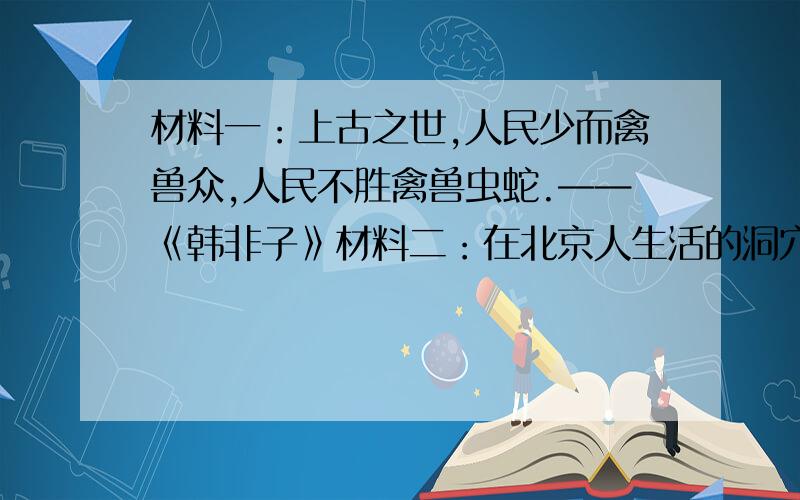 材料一：上古之世,人民少而禽兽众,人民不胜禽兽虫蛇.——《韩非子》材料二：在北京人生活的洞穴里,用火遗迹十分集中.灰烬堆积很厚,最厚处有6米.材料三：上古之世……民多疾病.有圣人