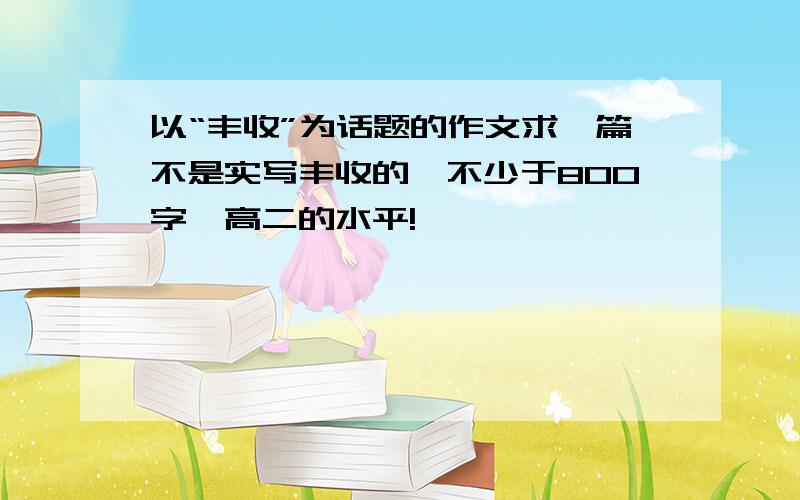 以“丰收”为话题的作文求一篇不是实写丰收的,不少于800字,高二的水平!