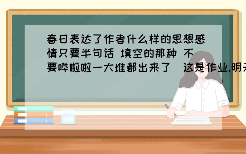 春日表达了作者什么样的思想感情只要半句话 填空的那种 不要哗啦啦一大堆都出来了（这是作业,明天就收 ）