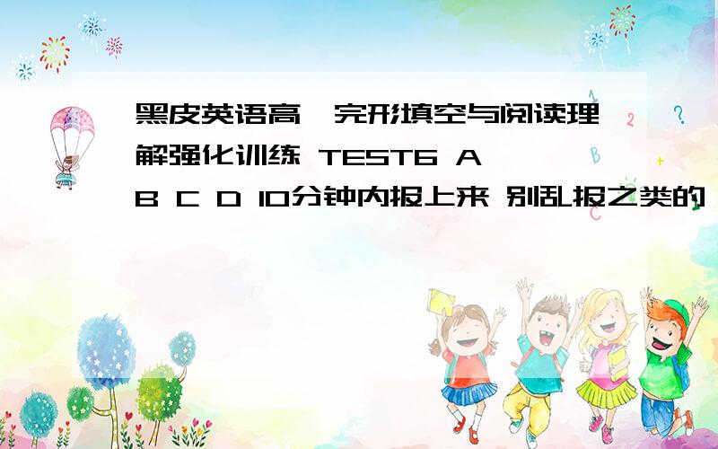 黑皮英语高一完形填空与阅读理解强化训练 TEST6 A B C D 10分钟内报上来 别乱报之类的