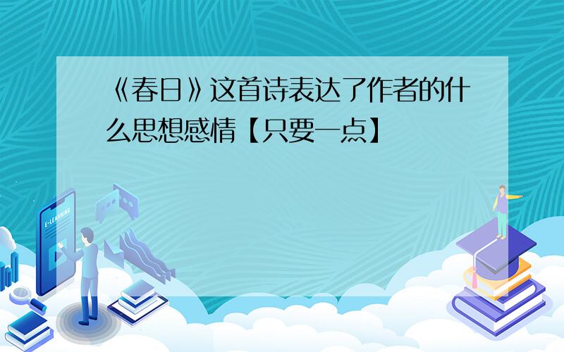 《春日》这首诗表达了作者的什么思想感情【只要一点】