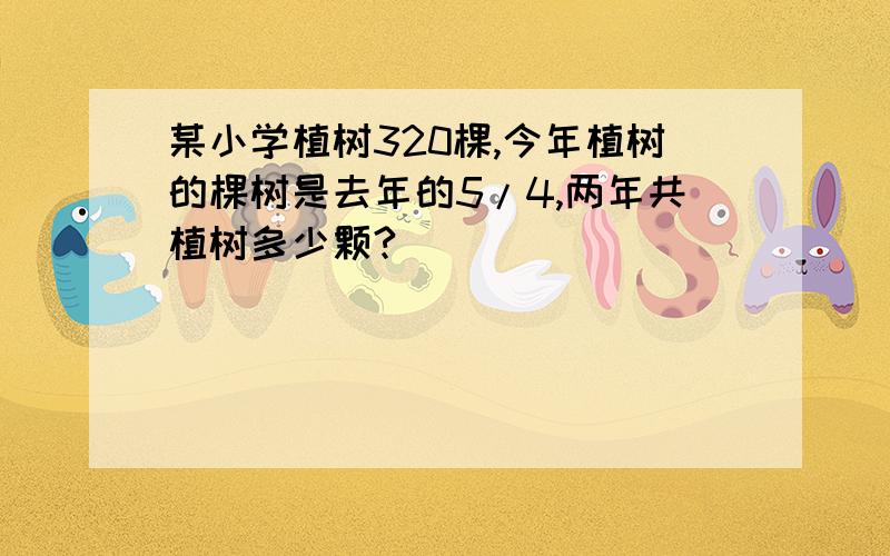 某小学植树320棵,今年植树的棵树是去年的5/4,两年共植树多少颗?