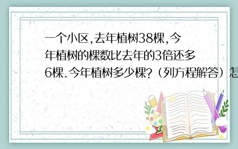 一个小区,去年植树38棵,今年植树的棵数比去年的3倍还多6棵.今年植树多少棵?（列方程解答）怎样列方程式