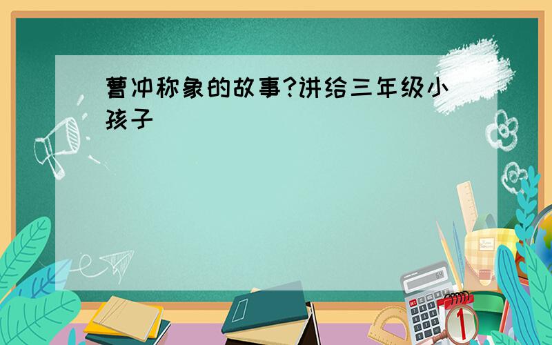 曹冲称象的故事?讲给三年级小孩子