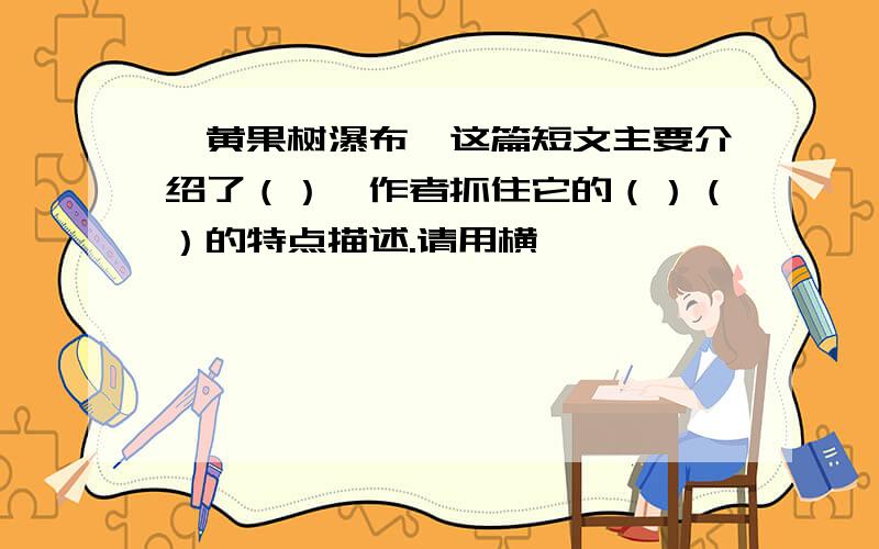 《黄果树瀑布》这篇短文主要介绍了（）,作者抓住它的（）（）的特点描述.请用横