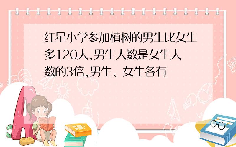 红星小学参加植树的男生比女生多120人,男生人数是女生人数的3倍,男生、女生各有