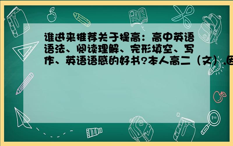 谁进来推荐关于提高：高中英语语法、阅读理解、完形填空、写作、英语语感的好书?本人高二（文）,因本人基础差求阶级式的,由易到难的那种,要亲身（英语基础差）用过有明显提高的!谢