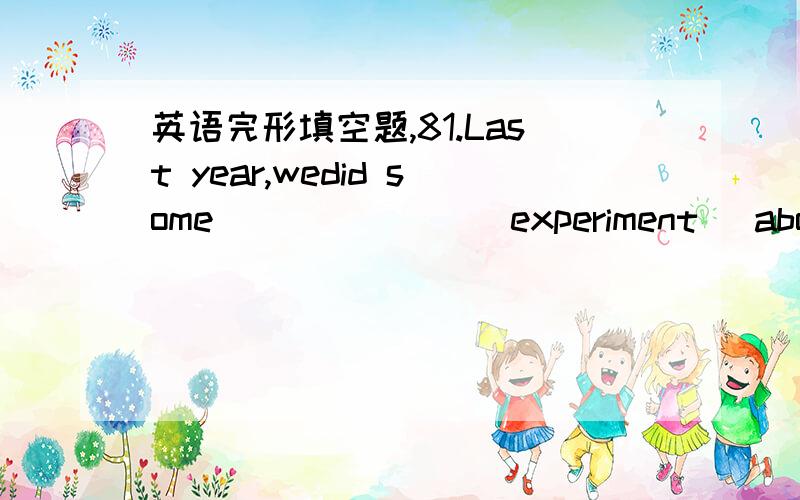 英语完形填空题,81.Last year,wedid some ______ (experiment) about electricity.82.Now there arealways ______ (chemical) in many kinds of food.83.This soup (汤) is too ______ (salt).I can't drink it.84.The water inthe river isn't ______ (drink).