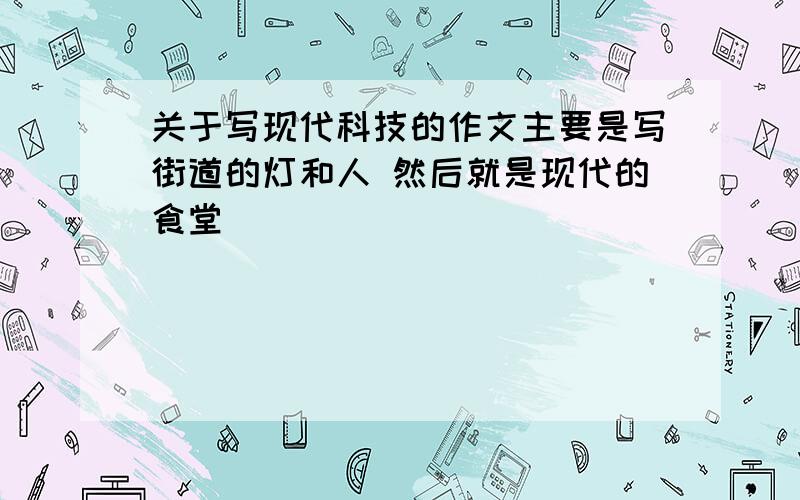 关于写现代科技的作文主要是写街道的灯和人 然后就是现代的食堂