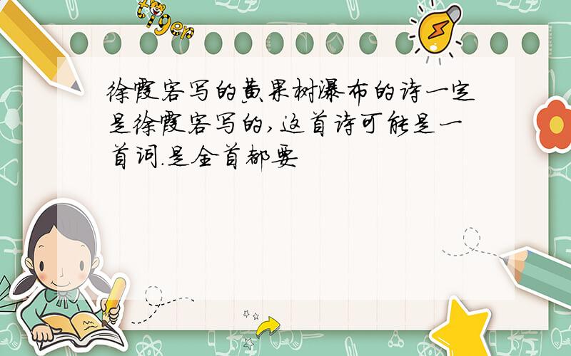 徐霞客写的黄果树瀑布的诗一定是徐霞客写的,这首诗可能是一首词.是全首都要
