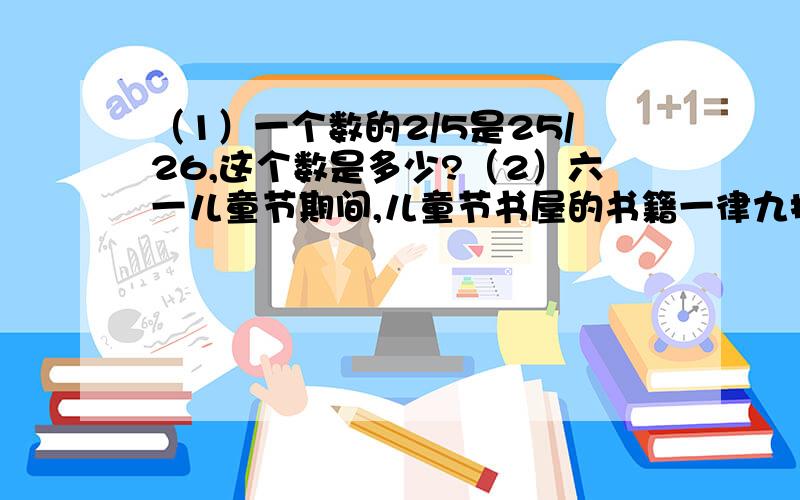 （1）一个数的2/5是25/26,这个数是多少?（2）六一儿童节期间,儿童节书屋的书籍一律九折优惠.小华买了一本定价是12元的《科学与探索》,正好用了他所带钱数的6/25.你知道小华带了多少钱吗?