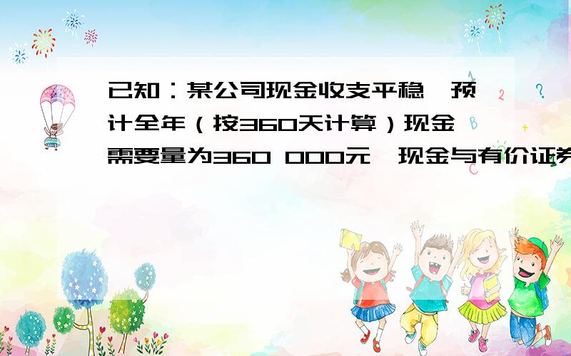 已知：某公司现金收支平稳,预计全年（按360天计算）现金需要量为360 000元,现金与有价证券的转换成本为每次300元,有价证券年均报酬率为6%.要求：1、运用存货模式计算最佳现金持有量2、计