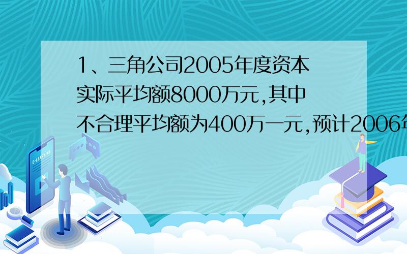 1、三角公司2005年度资本实际平均额8000万元,其中不合理平均额为400万一元,预计2006年度销售增长10%,资本周转速度加快5%.试在资本需要额与销售成比例的前提下,预测2006年度资本需要额.2、四