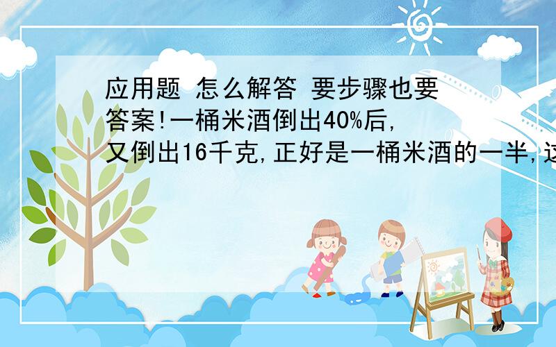 应用题 怎么解答 要步骤也要答案!一桶米酒倒出40%后,又倒出16千克,正好是一桶米酒的一半,这桶米酒原来有多少千克?